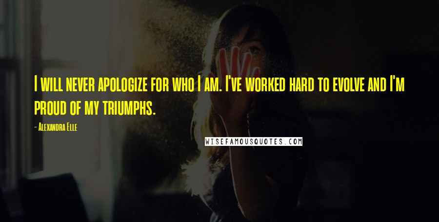 Alexandra Elle Quotes: I will never apologize for who I am. I've worked hard to evolve and I'm proud of my triumphs.