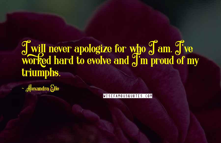 Alexandra Elle Quotes: I will never apologize for who I am. I've worked hard to evolve and I'm proud of my triumphs.