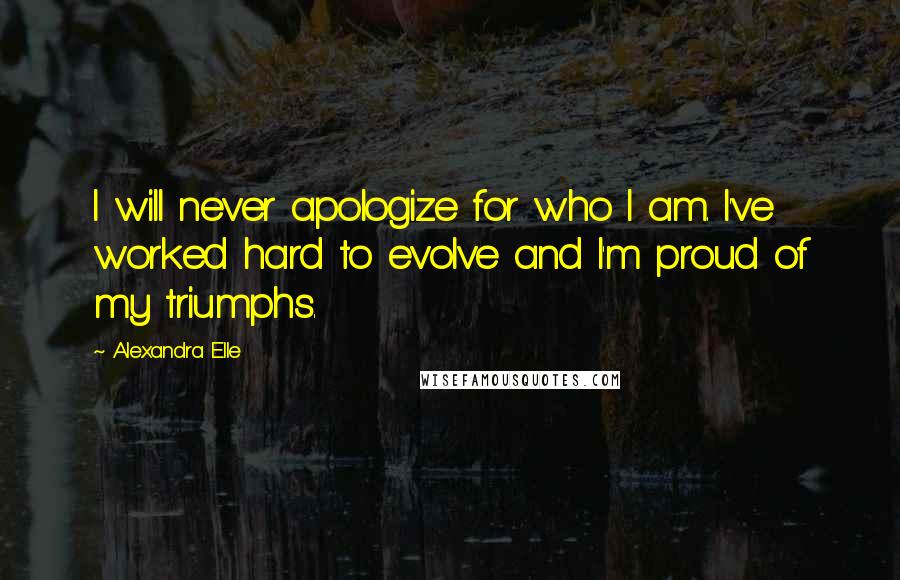 Alexandra Elle Quotes: I will never apologize for who I am. I've worked hard to evolve and I'm proud of my triumphs.