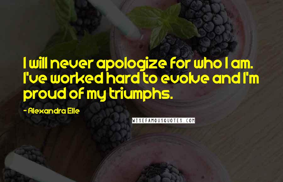 Alexandra Elle Quotes: I will never apologize for who I am. I've worked hard to evolve and I'm proud of my triumphs.
