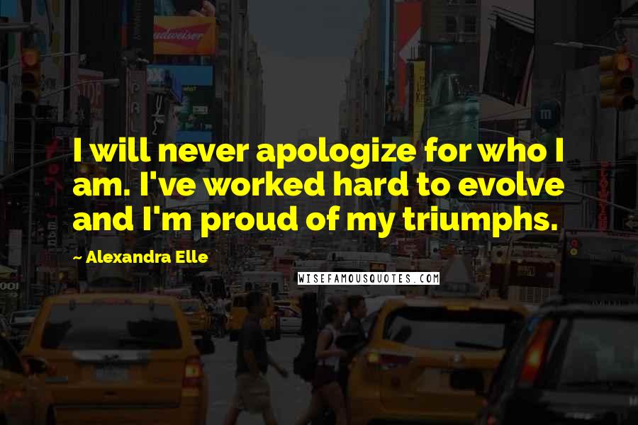 Alexandra Elle Quotes: I will never apologize for who I am. I've worked hard to evolve and I'm proud of my triumphs.