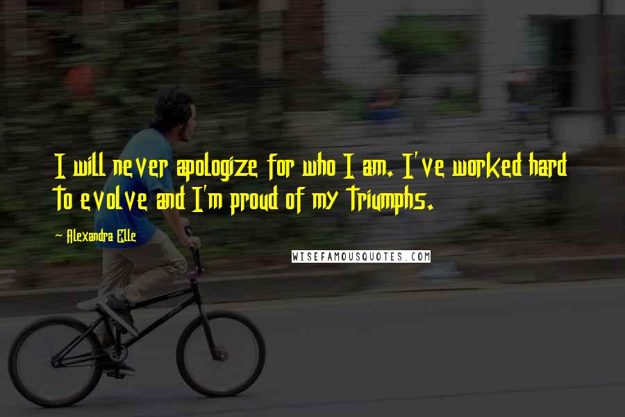 Alexandra Elle Quotes: I will never apologize for who I am. I've worked hard to evolve and I'm proud of my triumphs.