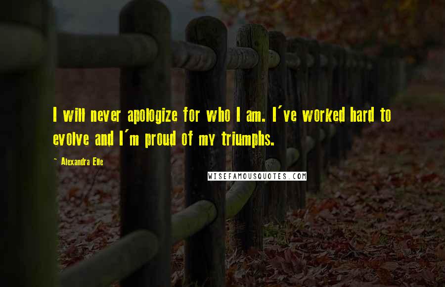 Alexandra Elle Quotes: I will never apologize for who I am. I've worked hard to evolve and I'm proud of my triumphs.