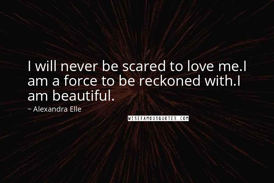 Alexandra Elle Quotes: I will never be scared to love me.I am a force to be reckoned with.I am beautiful.