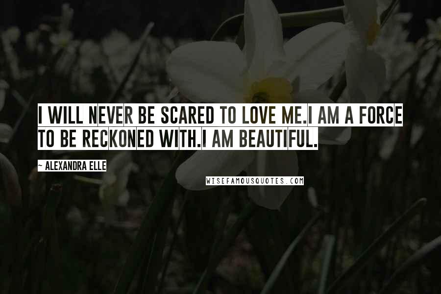 Alexandra Elle Quotes: I will never be scared to love me.I am a force to be reckoned with.I am beautiful.