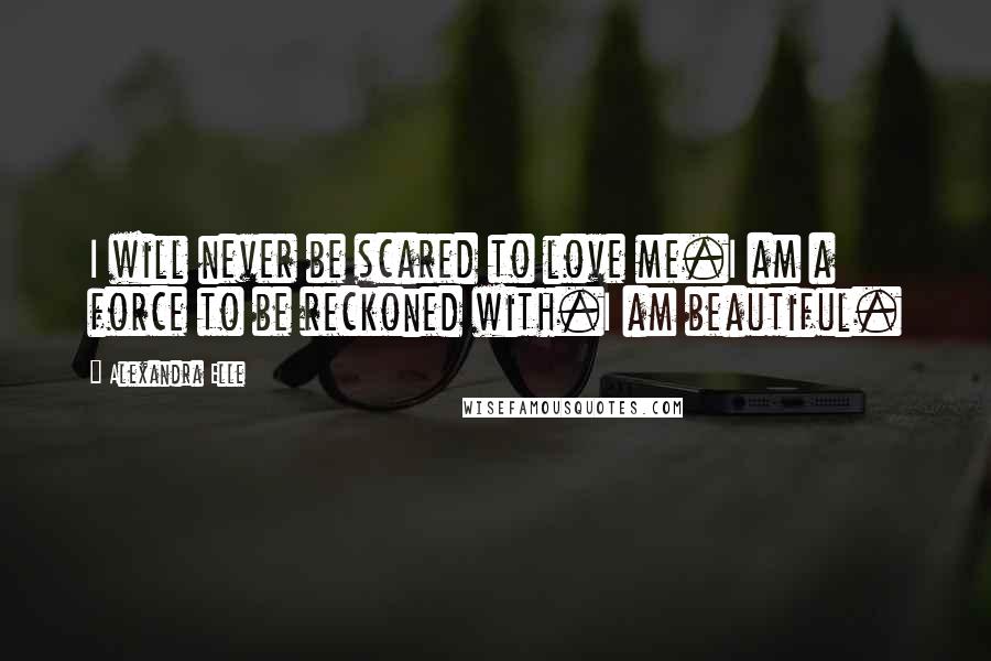 Alexandra Elle Quotes: I will never be scared to love me.I am a force to be reckoned with.I am beautiful.