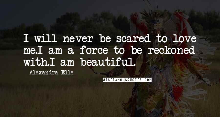 Alexandra Elle Quotes: I will never be scared to love me.I am a force to be reckoned with.I am beautiful.