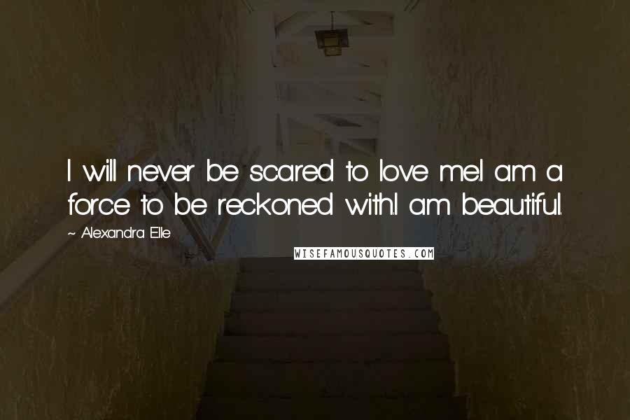 Alexandra Elle Quotes: I will never be scared to love me.I am a force to be reckoned with.I am beautiful.