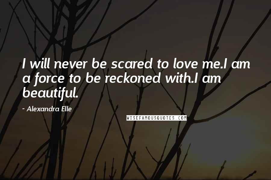 Alexandra Elle Quotes: I will never be scared to love me.I am a force to be reckoned with.I am beautiful.