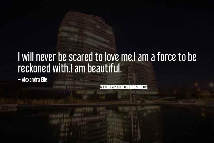 Alexandra Elle Quotes: I will never be scared to love me.I am a force to be reckoned with.I am beautiful.