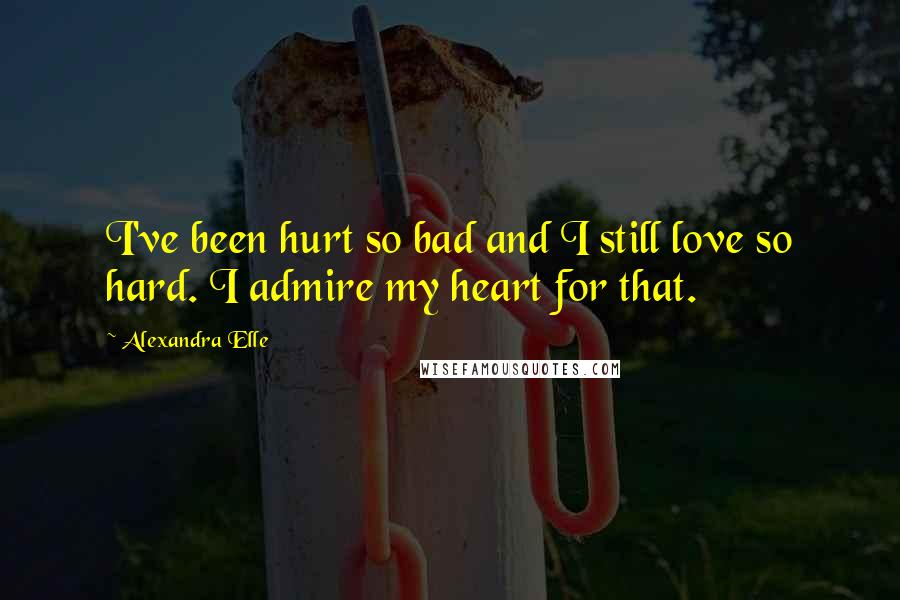 Alexandra Elle Quotes: I've been hurt so bad and I still love so hard. I admire my heart for that.