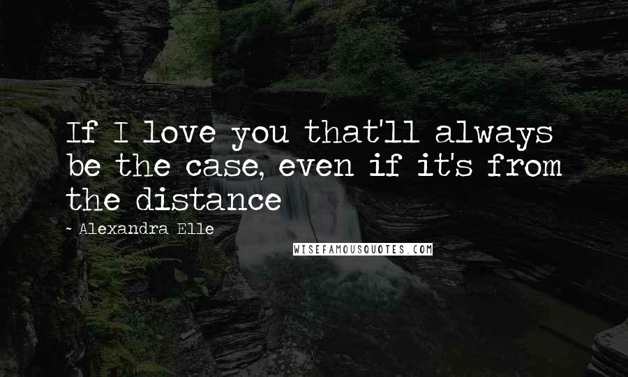 Alexandra Elle Quotes: If I love you that'll always be the case, even if it's from the distance