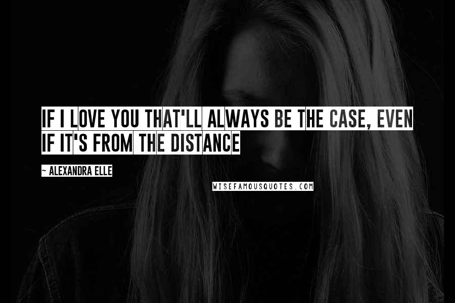 Alexandra Elle Quotes: If I love you that'll always be the case, even if it's from the distance