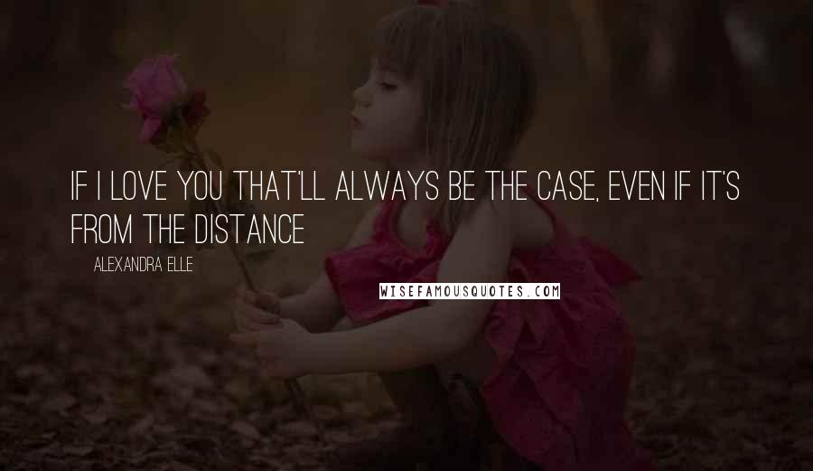 Alexandra Elle Quotes: If I love you that'll always be the case, even if it's from the distance