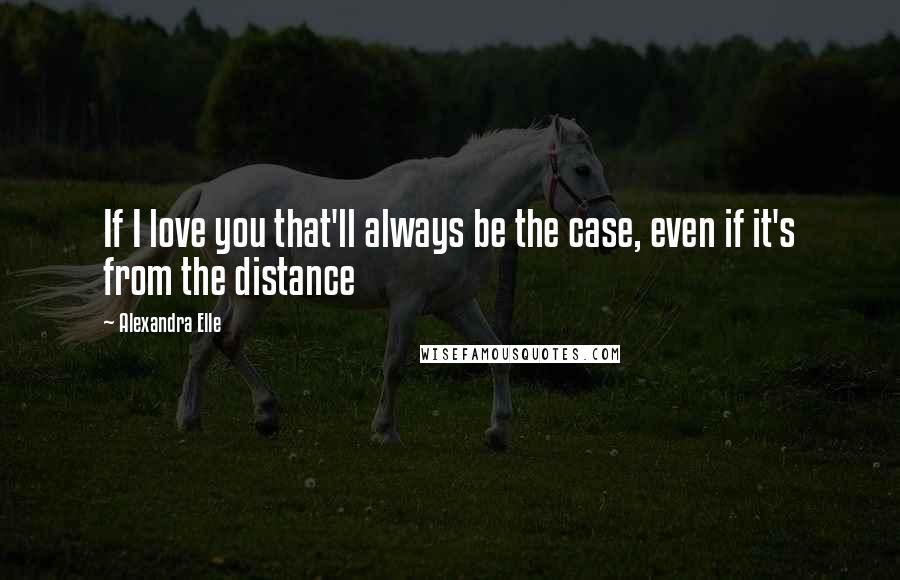 Alexandra Elle Quotes: If I love you that'll always be the case, even if it's from the distance