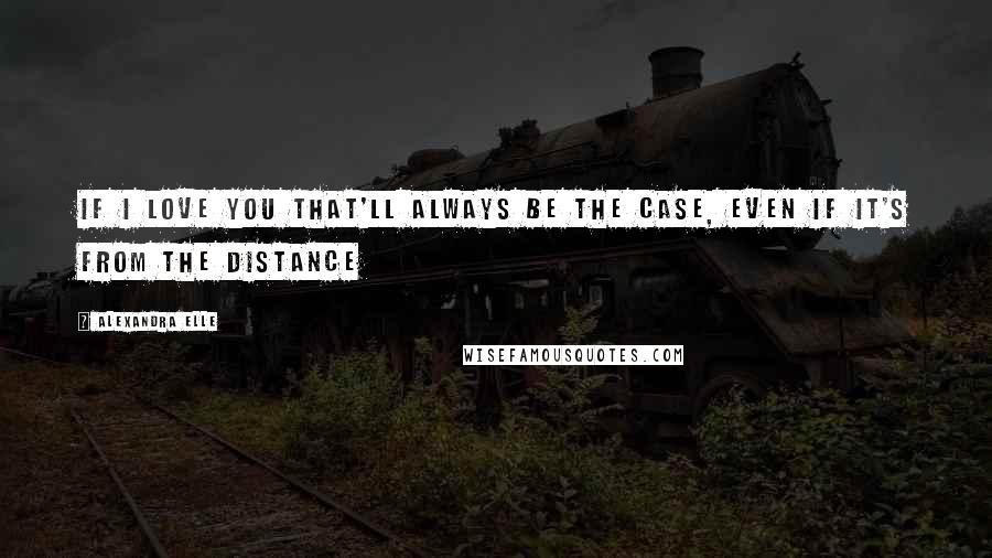 Alexandra Elle Quotes: If I love you that'll always be the case, even if it's from the distance