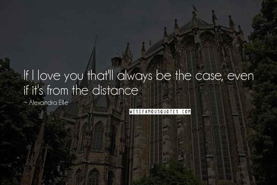 Alexandra Elle Quotes: If I love you that'll always be the case, even if it's from the distance