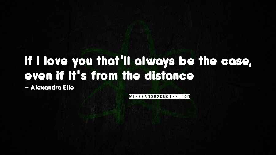 Alexandra Elle Quotes: If I love you that'll always be the case, even if it's from the distance