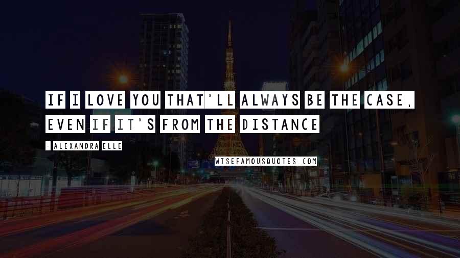 Alexandra Elle Quotes: If I love you that'll always be the case, even if it's from the distance