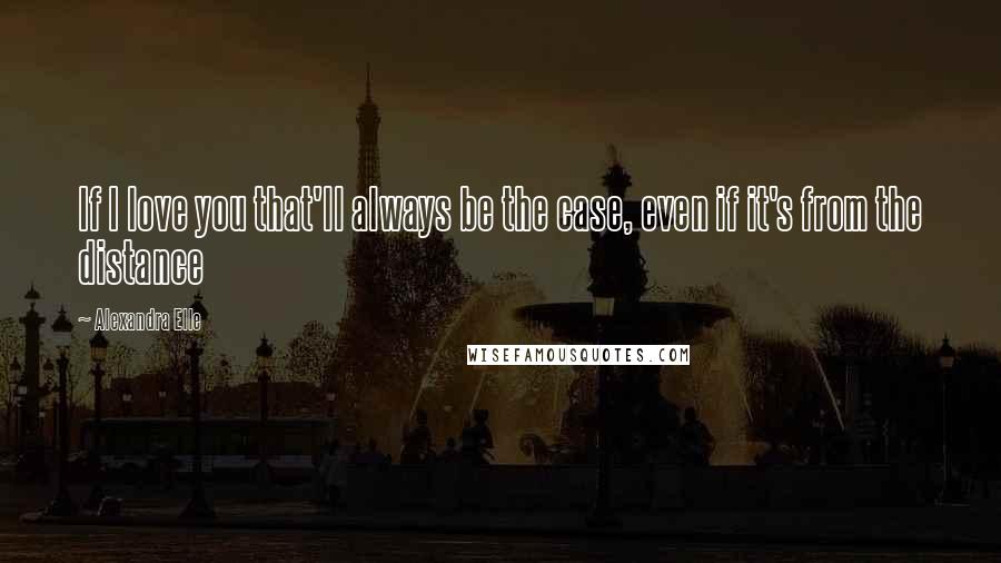 Alexandra Elle Quotes: If I love you that'll always be the case, even if it's from the distance