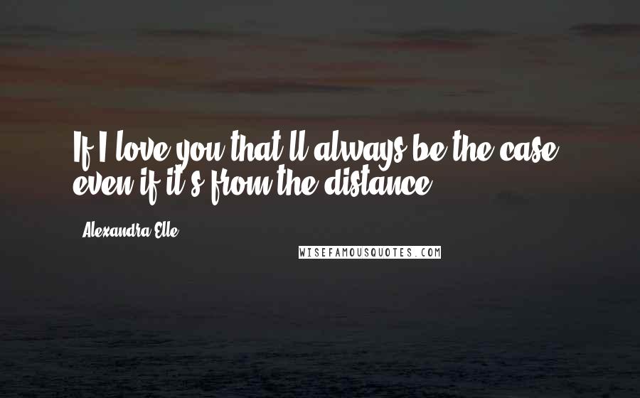 Alexandra Elle Quotes: If I love you that'll always be the case, even if it's from the distance