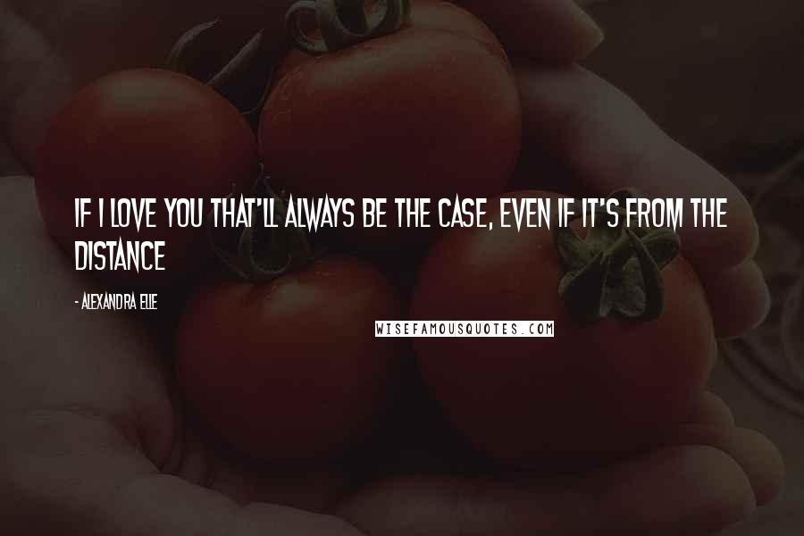 Alexandra Elle Quotes: If I love you that'll always be the case, even if it's from the distance