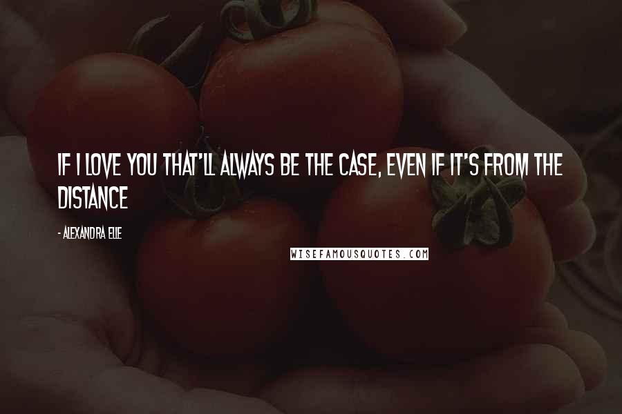 Alexandra Elle Quotes: If I love you that'll always be the case, even if it's from the distance