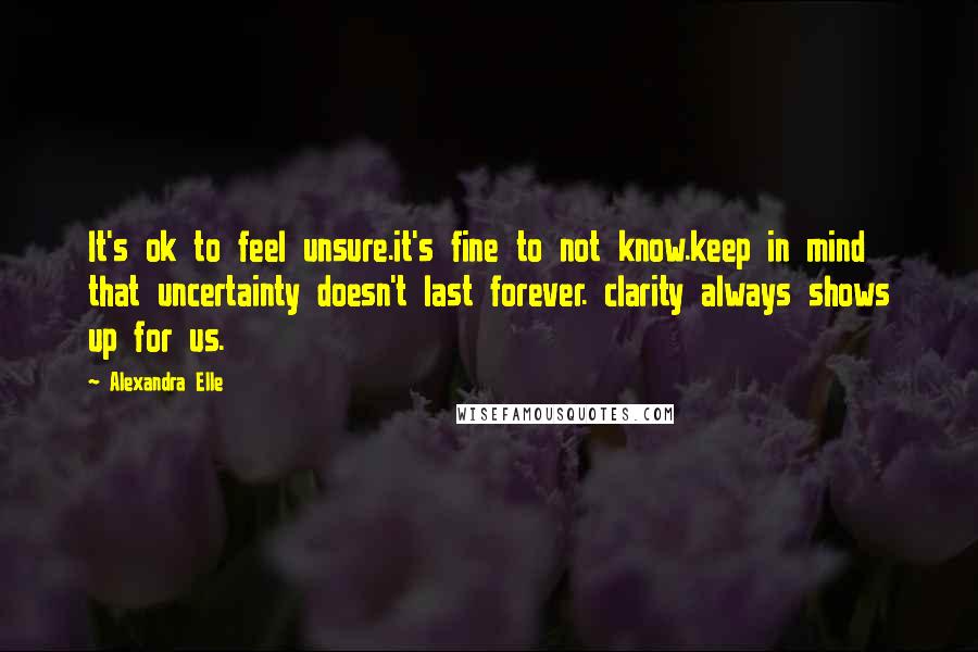 Alexandra Elle Quotes: It's ok to feel unsure.it's fine to not know.keep in mind that uncertainty doesn't last forever. clarity always shows up for us.