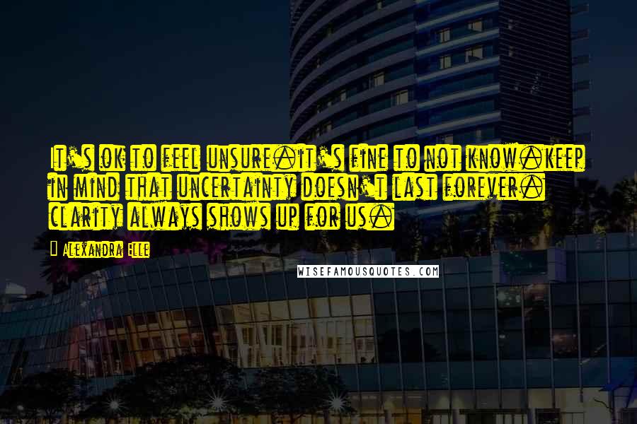 Alexandra Elle Quotes: It's ok to feel unsure.it's fine to not know.keep in mind that uncertainty doesn't last forever. clarity always shows up for us.