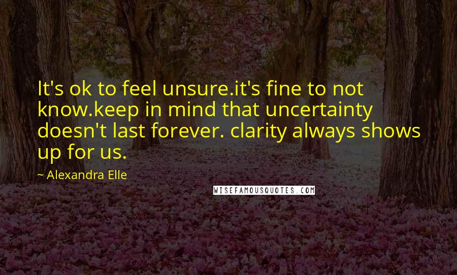 Alexandra Elle Quotes: It's ok to feel unsure.it's fine to not know.keep in mind that uncertainty doesn't last forever. clarity always shows up for us.
