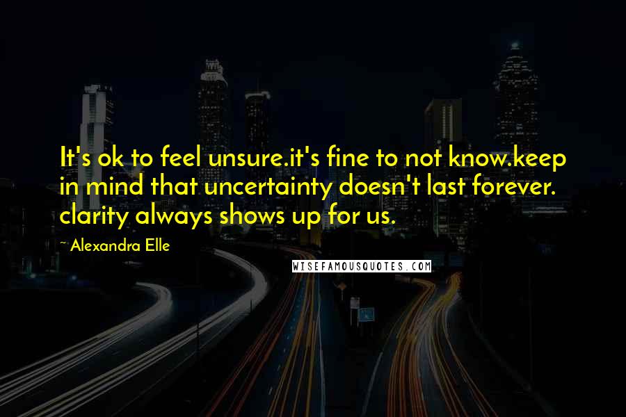 Alexandra Elle Quotes: It's ok to feel unsure.it's fine to not know.keep in mind that uncertainty doesn't last forever. clarity always shows up for us.