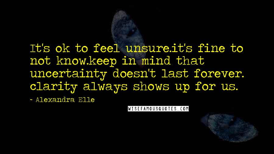 Alexandra Elle Quotes: It's ok to feel unsure.it's fine to not know.keep in mind that uncertainty doesn't last forever. clarity always shows up for us.