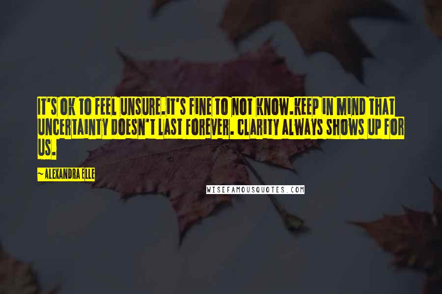 Alexandra Elle Quotes: It's ok to feel unsure.it's fine to not know.keep in mind that uncertainty doesn't last forever. clarity always shows up for us.