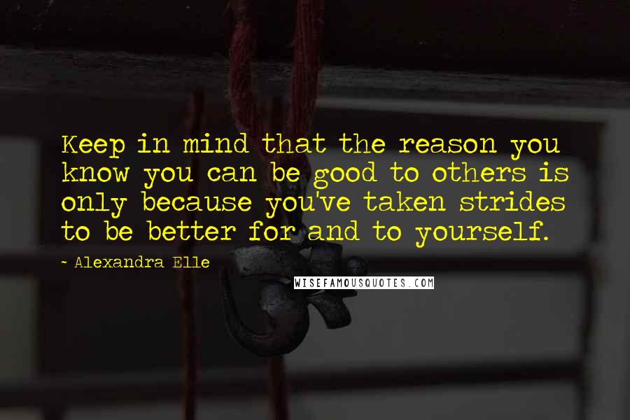 Alexandra Elle Quotes: Keep in mind that the reason you know you can be good to others is only because you've taken strides to be better for and to yourself.