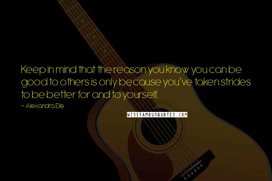 Alexandra Elle Quotes: Keep in mind that the reason you know you can be good to others is only because you've taken strides to be better for and to yourself.