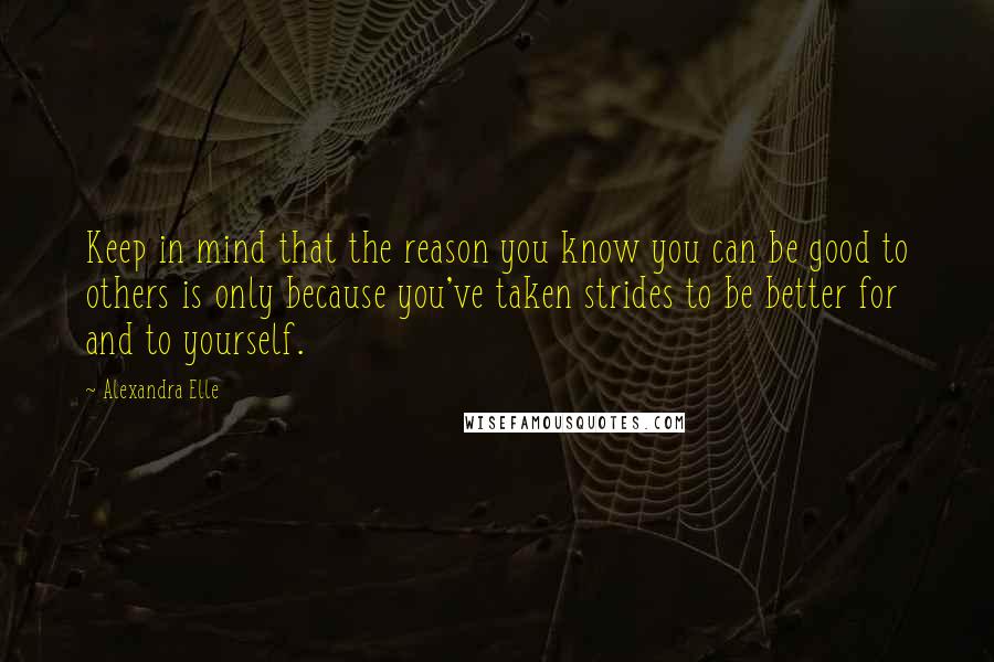 Alexandra Elle Quotes: Keep in mind that the reason you know you can be good to others is only because you've taken strides to be better for and to yourself.