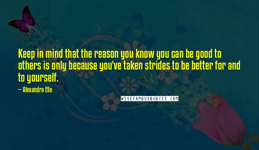 Alexandra Elle Quotes: Keep in mind that the reason you know you can be good to others is only because you've taken strides to be better for and to yourself.