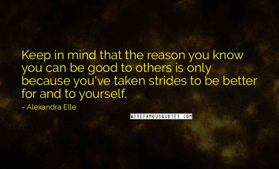 Alexandra Elle Quotes: Keep in mind that the reason you know you can be good to others is only because you've taken strides to be better for and to yourself.