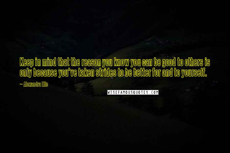 Alexandra Elle Quotes: Keep in mind that the reason you know you can be good to others is only because you've taken strides to be better for and to yourself.