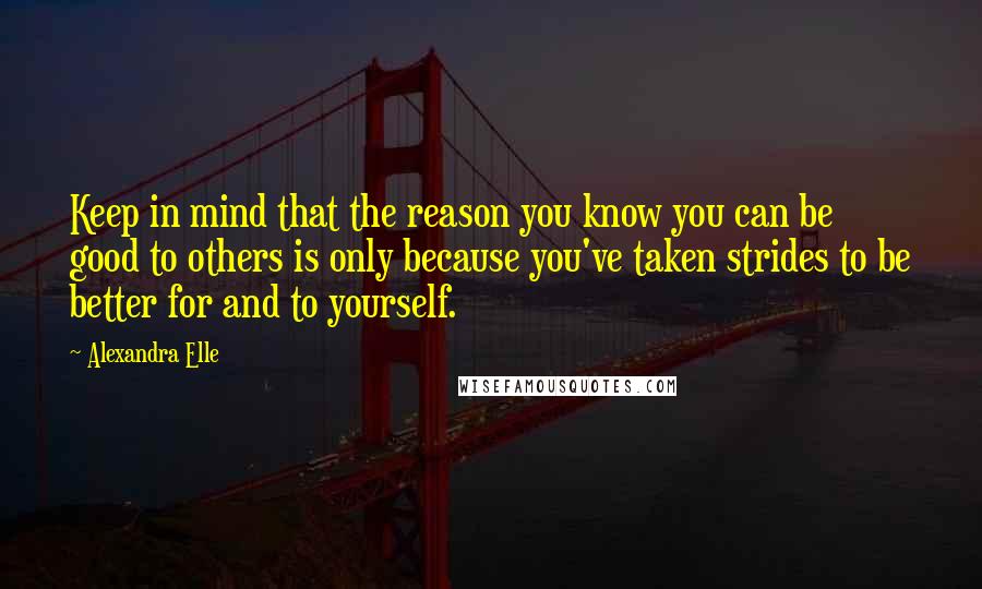 Alexandra Elle Quotes: Keep in mind that the reason you know you can be good to others is only because you've taken strides to be better for and to yourself.