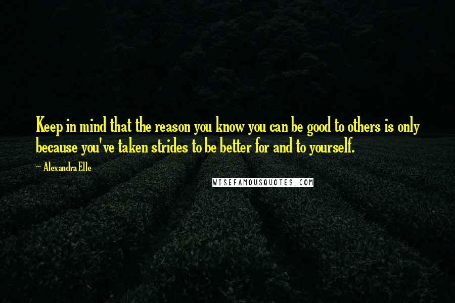 Alexandra Elle Quotes: Keep in mind that the reason you know you can be good to others is only because you've taken strides to be better for and to yourself.