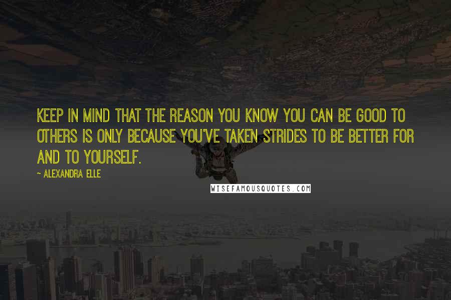 Alexandra Elle Quotes: Keep in mind that the reason you know you can be good to others is only because you've taken strides to be better for and to yourself.