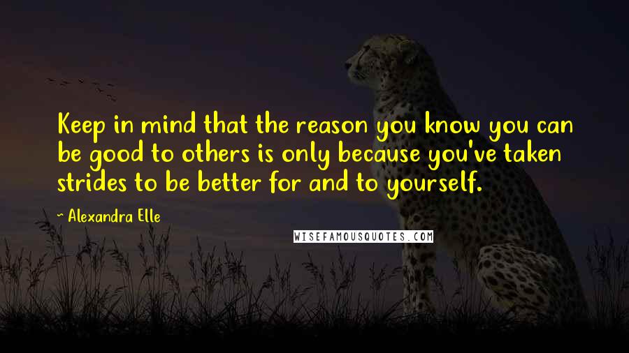 Alexandra Elle Quotes: Keep in mind that the reason you know you can be good to others is only because you've taken strides to be better for and to yourself.