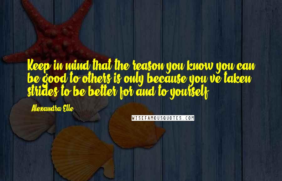 Alexandra Elle Quotes: Keep in mind that the reason you know you can be good to others is only because you've taken strides to be better for and to yourself.