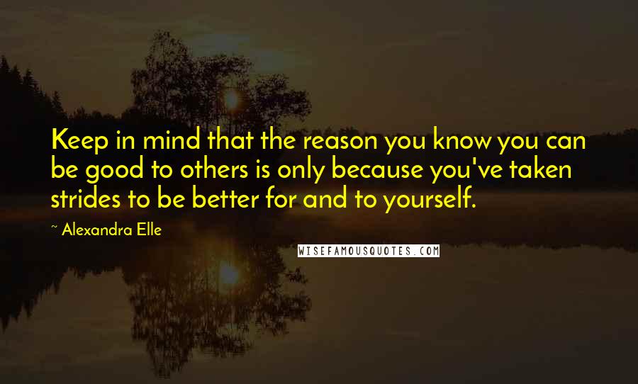 Alexandra Elle Quotes: Keep in mind that the reason you know you can be good to others is only because you've taken strides to be better for and to yourself.