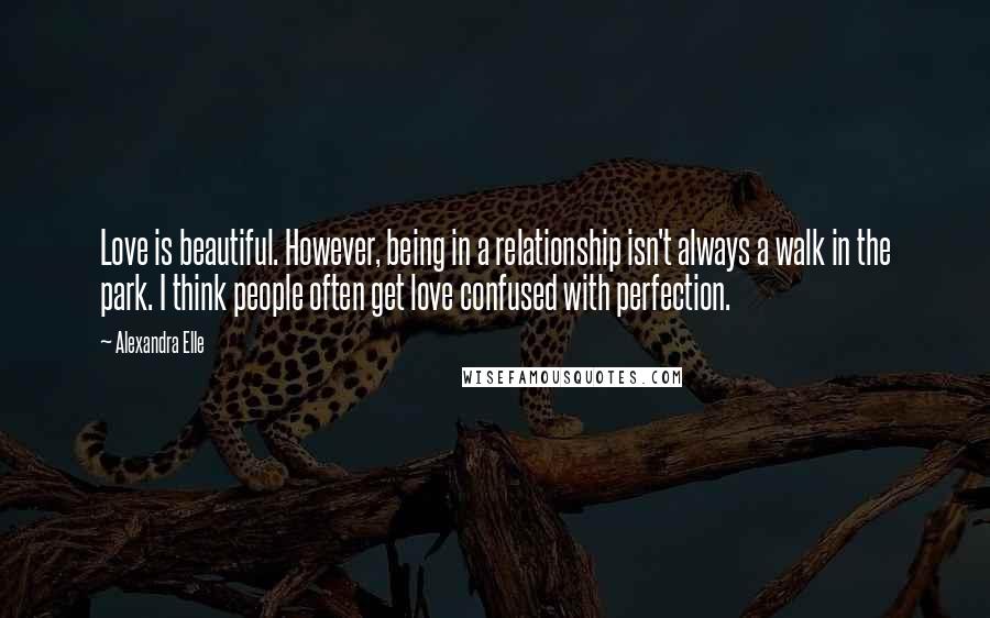 Alexandra Elle Quotes: Love is beautiful. However, being in a relationship isn't always a walk in the park. I think people often get love confused with perfection.