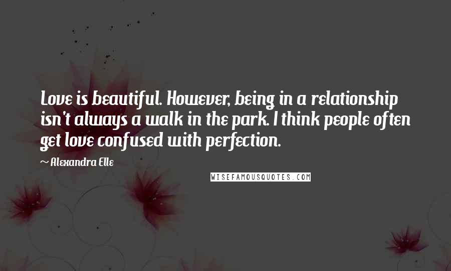 Alexandra Elle Quotes: Love is beautiful. However, being in a relationship isn't always a walk in the park. I think people often get love confused with perfection.