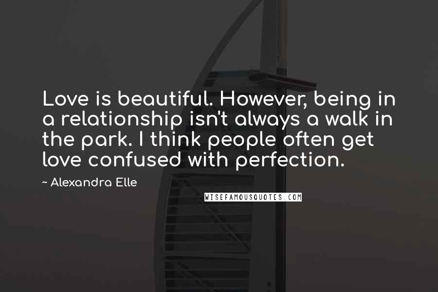 Alexandra Elle Quotes: Love is beautiful. However, being in a relationship isn't always a walk in the park. I think people often get love confused with perfection.