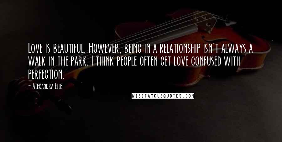 Alexandra Elle Quotes: Love is beautiful. However, being in a relationship isn't always a walk in the park. I think people often get love confused with perfection.