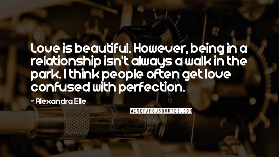 Alexandra Elle Quotes: Love is beautiful. However, being in a relationship isn't always a walk in the park. I think people often get love confused with perfection.